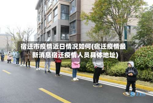 宿迁市疫情近日情况如何(宿迁疫情最新消息宿迁疫情人员具体地址)-第3张图片