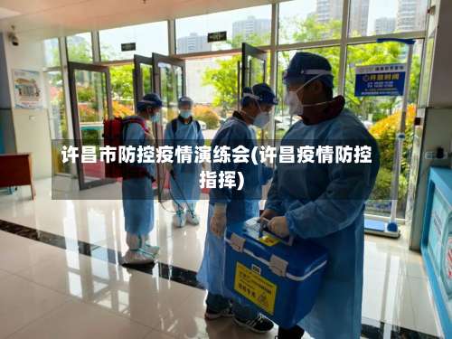 许昌市防控疫情演练会(许昌疫情防控指挥)-第2张图片