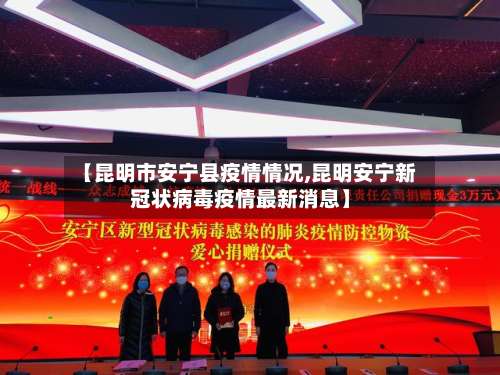【昆明市安宁县疫情情况,昆明安宁新冠状病毒疫情最新消息】-第1张图片