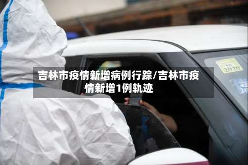 吉林市疫情新增病例行踪/吉林市疫情新增1例轨迹-第1张图片