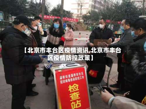 【北京市丰台区疫情资讯,北京市丰台区疫情防控政策】-第3张图片