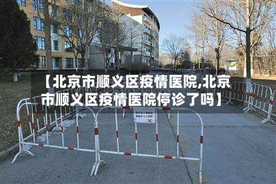 【北京市顺义区疫情医院,北京市顺义区疫情医院停诊了吗】-第1张图片