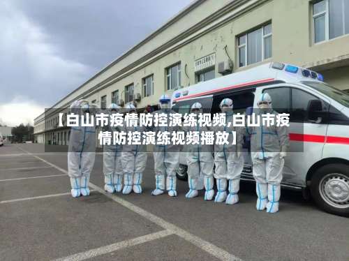 【白山市疫情防控演练视频,白山市疫情防控演练视频播放】-第3张图片
