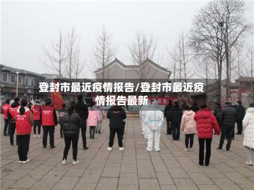 登封市最近疫情报告/登封市最近疫情报告最新-第1张图片