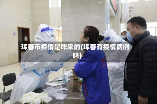 珲春市疫情是咋来的(珲春有疫情病例吗)-第1张图片