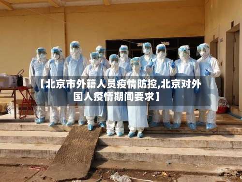 【北京市外籍人员疫情防控,北京对外国人疫情期间要求】-第1张图片
