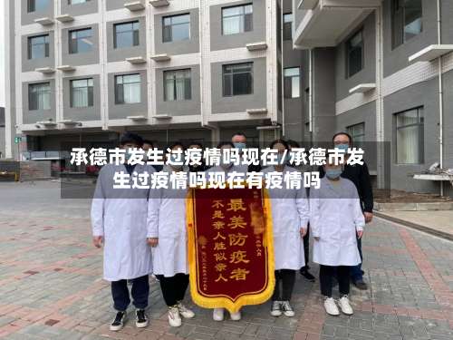 承德市发生过疫情吗现在/承德市发生过疫情吗现在有疫情吗-第2张图片
