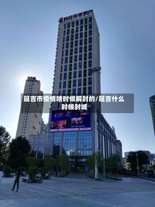 延吉市疫情啥时候解封的/延吉什么时候封城-第1张图片