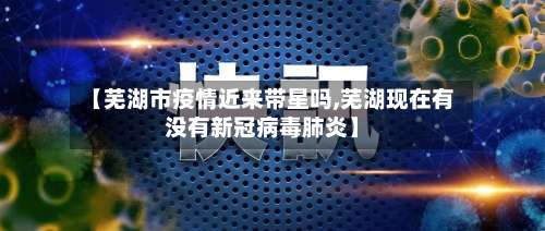 【芜湖市疫情近来带星吗,芜湖现在有没有新冠病毒肺炎】-第1张图片