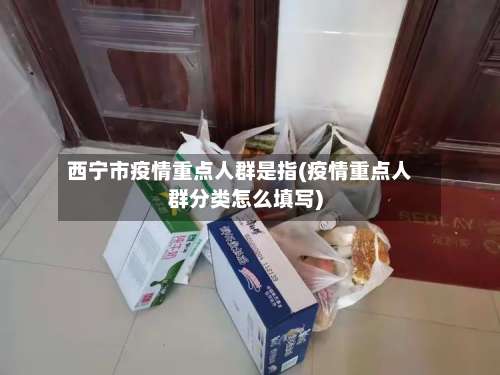 西宁市疫情重点人群是指(疫情重点人群分类怎么填写)-第3张图片