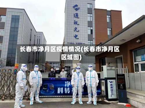 长春市净月区疫情情况(长春市净月区区域图)-第3张图片