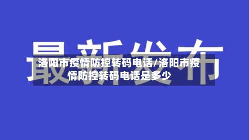 洛阳市疫情防控转码电话/洛阳市疫情防控转码电话是多少-第1张图片