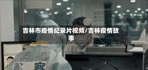 吉林市疫情纪录片视频/吉林疫情故事-第3张图片