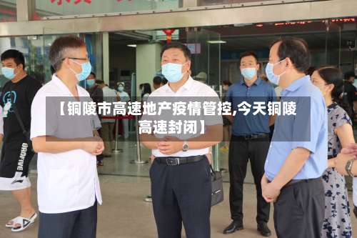 【铜陵市高速地产疫情管控,今天铜陵高速封闭】-第1张图片