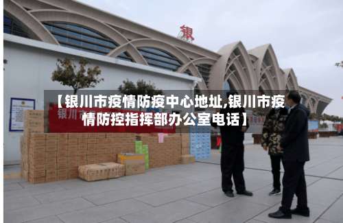 【银川市疫情防疫中心地址,银川市疫情防控指挥部办公室电话】-第1张图片