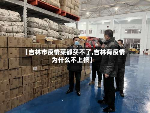 【吉林市疫情菜都买不了,吉林有疫情为什么不上报】-第2张图片