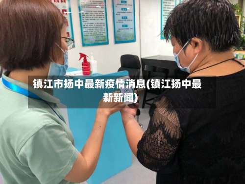 镇江市扬中最新疫情消息(镇江扬中最新新闻)-第1张图片