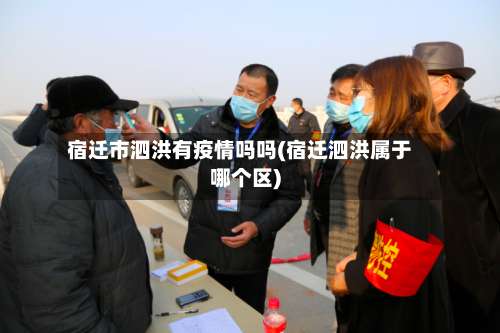 宿迁市泗洪有疫情吗吗(宿迁泗洪属于哪个区)-第2张图片