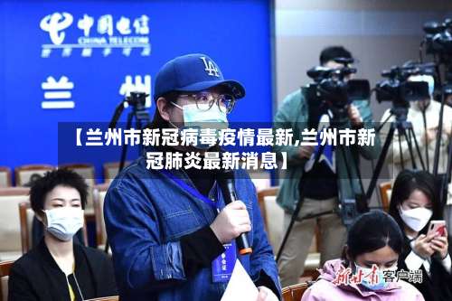 【兰州市新冠病毒疫情最新,兰州市新冠肺炎最新消息】-第1张图片