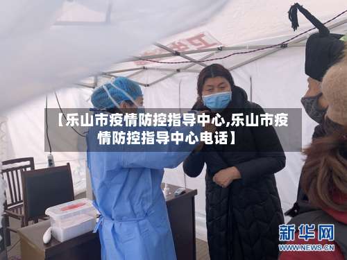 【乐山市疫情防控指导中心,乐山市疫情防控指导中心电话】-第1张图片