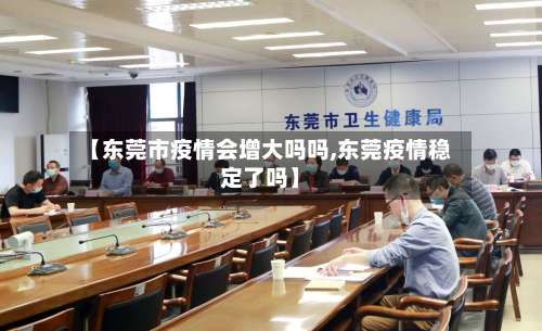 【东莞市疫情会增大吗吗,东莞疫情稳定了吗】-第3张图片