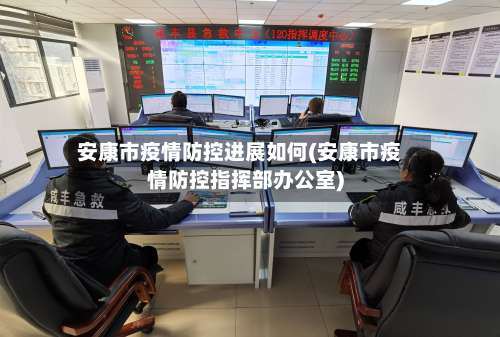 安康市疫情防控进展如何(安康市疫情防控指挥部办公室)-第1张图片