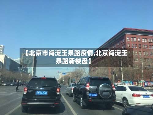 【北京市海淀玉泉路疫情,北京海淀玉泉路新楼盘】-第1张图片