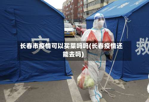 长春市疫情可以买菜吗吗(长春疫情还能去吗)-第2张图片