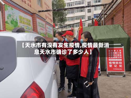 【天水市有没有发生疫情,疫情最新消息天水市确诊了多少人】-第1张图片