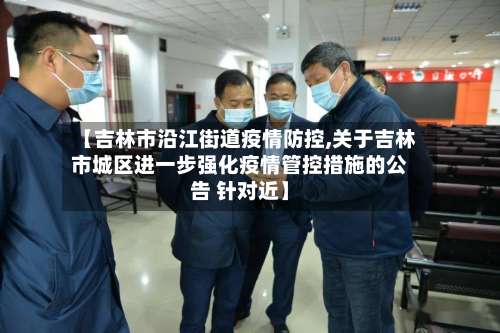【吉林市沿江街道疫情防控,关于吉林市城区进一步强化疫情管控措施的公告 针对近】-第2张图片