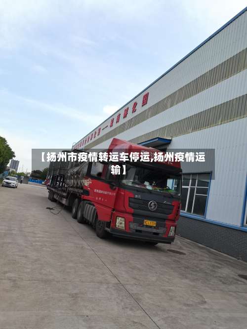【扬州市疫情转运车停运,扬州疫情运输】-第1张图片