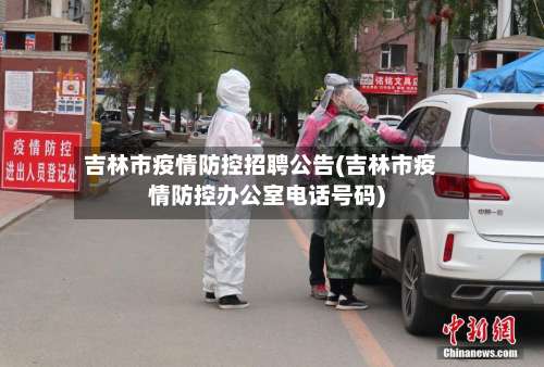 吉林市疫情防控招聘公告(吉林市疫情防控办公室电话号码)-第2张图片