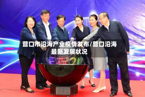 营口市沿海产业疫情发布/营口沿海最新发展状况-第3张图片